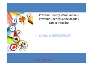 Prevenir Doenças Profissionais
   Prevenir Doenças relacionadas 
   P     i D          l i    d
          com o trabalho




ALDA LOPES PINTO
 
