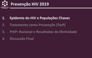 1. Epidemia do HIV e Populações Chaves
2. Tratamento como Prevenção (TasP)
3. PrEP: Racional e Resultados de Efetividade
4. Discussão Final
Prevenção HIV 2019
 