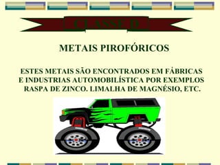CLASSE D METAIS PIROFÓRICOS ESTES METAIS SÃO ENCONTRADOS EM FÁBRICAS  E INDUSTRIAS AUTOMOBILÍSTICA POR EXEMPLOS  RASPA DE ZINCO. LIMALHA DE MAGNÉSIO, ETC. 