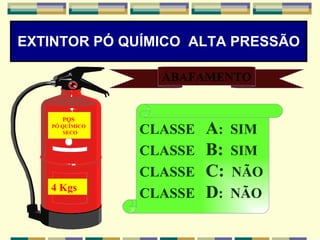 EXTINTOR PÓ QUÍMICO  ALTA PRESSÃO PQS  PÓ QUÍMICO  SECO 4 Kgs ABAFAMENTO CLASSE  A :  SIM CLASSE  B:   SIM CLASSE  C:   NÃO CLASSE  D :  NÃO 