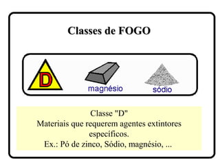 Classes de FOGOClasses de FOGO
Classe "D"
Materiais que requerem agentes extintores
específicos.
Ex.: Pó de zinco, Sódio, magnésio, ...
 