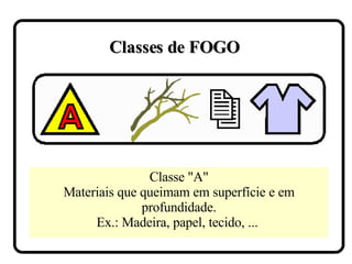 Classe "A" Materiais que queimam em superfície e em profundidade. Ex.: Madeira, papel, tecido, ...  Classes de FOGO 