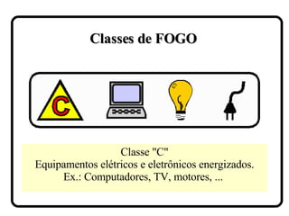Classe "C" Equipamentos elétricos e eletrônicos energizados. Ex.: Computadores, TV, motores, ...  Classes de FOGO 