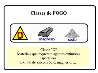 Classes de FOGO Classe "D" Materiais que requerem agentes extintores específicos. Ex.: Pó de zinco, Sódio, magnésio, ...  