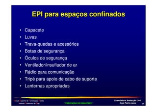 EPI para espaços confinados
• Capacete
• Luvas
• Trava-quedas e acessórios
• Botas de segurança
• Óculos de segurança
• Ventilador/insuflador de ar
• Rádio para comunicação
• Tripé para apoio de cabo de suporte
• Lanternas apropriadas
Escola Superior de Tecnologia e Gestão
Instituto Politécnico de Beja

!
"
!
"

#
#

$!
$!

/

 