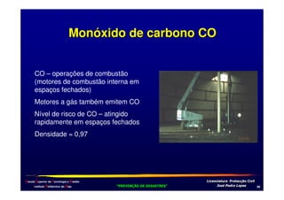 Monóxido de carbono CO
CO – operações de combustão
(motores de combustão interna em
espaços fechados)
Motores a gás também emitem CO
Nível de risco de CO – atingido
rapidamente em espaços fechados
Densidade = 0,97

Escola Superior de Tecnologia e Gestão
Instituto Politécnico de Beja

!
"
!
"

#
#

$!
$!

+2

 