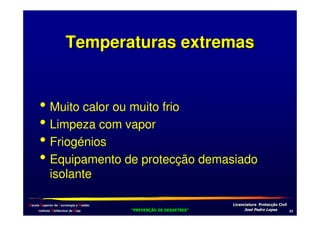 Temperaturas extremas

• Muito calor ou muito frio
• Limpeza com vapor
• Friogénios
• Equipamento de protecção demasiado
isolante

Escola Superior de Tecnologia e Gestão
Instituto Politécnico de Beja

!
"
!
"

#
#

$!
$!

+*

 