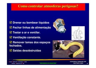 Como controlar atmosferas perigosas?

Drenar ou bombear líquidos
Fechar linhas de alimentação
Testar o ar e ventilar.
Ventilação constante.
Remover lamas dos espaços
fechados.
Saídas desobstruídas

Escola Superior de Tecnologia e Gestão
Instituto Politécnico de Beja

!
"
!
"

#
#

$!
$!

+-

 