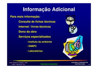 Informação Adicional
Para mais informação:
Consulta de fichas técnicas
Internet / livros técnicos
Dono da obra
Serviços especializados
- Instituto do ambiente
- SNBPC
- Laboratórios

Escola Superior de Tecnologia e Gestão
Instituto Politécnico de Beja

!
"
!
"

#
#

$!
$!

+/

 