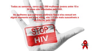 HIV
COE
Todas as semanas, cerca de 7.000 mulheres jovens entre 15 e
24 anos são infectadas pelo HIV.
As mulheres que sofreram violência física e/ou sexual em
algum momento em suas vidas, são 1,5 vez mais suscetíveis a
se infectar pelo HIV.
Estatísticas UNAIDS − Ministério da Saúde − Brasil
COE
 