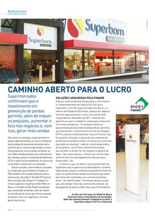 Autosserviço 
Caminho aberto para o lucro 
12 
Soluções adquiridas pelo Finame 
A busca contínua de alternativas para o crescimento 
e o desenvolvimento do negócio fez com que o 
Superbom, com três supermercados em Bauru, no 
interior do Estado de São Paulo, optasse por adquirir 
itens de segurança para a mais nova loja da rede, 
inaugurada em dezembro de 2011. O desejo dos 
gestores era que a unidade já começasse a funcionar 
com vários acessórios. “A condição comercial 
apresentada pela Gunnebo Gateway Brasil permitiu 
que fizéssemos o investimento em três tecnologias 
(CFTV, antenas e Gatecash) por meio do Finame. Daí, 
foi possível antecipar a aquisição dos sistemas de 
prevenção de perdas e colher os frutos já no início da 
operação da nova loja”, explica o sócio-proprietário 
do Superbom, José Flávio Cabreira Fernandes, 
que também é diretor de Tecnologia e Logística da 
Apas. “Na nossa análise, o retorno vai ocorrer bem 
antes do término dos pagamentos das parcelas 
financiadas”, diz. 
O retorno a que se refere o sócio-proprietário do 
Superbom são os ganhos de produtividade e rentabili-dade 
da loja, graças à melhoria da gestão de frente de 
caixa, ao aumento das vendas de produtos que antes 
permaneciam confinados e ao controle de perdas 
antes “não identificadas”. Fernandes destaca ainda 
que, pelo design clean das antenas de proteção, faz 
propaganda da própria rede e dos seus fornecedores. 
Supermercados 
confirmam que o 
investimento em 
prevenção de perdas 
permite, além de reduzir 
os prejuízos, aumentar o 
foco nos negócios e, com 
isso, gerar mais vendas 
São muitos os exemplos, especialmente no 
varejo supermercadista, em que a introdução 
da tecnologia de prevenção de perdas abriu 
caminho para o aumento das vendas e lucros. 
Tanto pequenos como grandes varejistas, ao 
tirar determinados produtos do confinamento, 
por exemplo, graças à instalação do Gatevision 
CFTV, e expô-los em prateleiras, ao alcance do 
consumidor, melhoraram os resultados. 
Outras soluções, como antenas, etiquetas 
ou o Gatecash, que combate as fraudes no 
PDV, também têm trazido benefícios para o 
autosserviço. As redes Y. Yamada (37 lojas no 
Norte do país), São Roque (17 unidades no 
interior paulista) e Superbom (três PDVs em 
Bauru, no Estado de São Paulo) comprovam 
que a prevenção de perdas, além de reduzir 
as ocorrências de furtos, permite ao varejista 
aumentar o foco nos negócios e, com isso, 
gerar mais lucros. 
A rede com três lojas na cidade de Bauru 
financiou todo o investimento em tecnologia. 
Além das antenas Phenom Trademark (na foto), o 
Superbom adquiriu CFTV e o Gatecash 
 