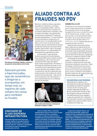 Soluções 
6 
Aliado contra as 
fraudes no PDV 
Monitorar à distância todas as operações 
efetuadas nos checkouts – em tempo 
real e com qualidade de DVD –, além de 
conferir cada lançamento no tíquete com 
os produtos efetivamente comprados, e até 
os cupons cancelados, são algumas das 
características do Gatecash®, solução da 
Gunnebo Gateway Brasil. “O custo-benefício 
é muito interessante e proporciona um 
controle maior. É um grande aliado na luta 
diária contra o furto no ponto de venda”, 
sintetiza o gerente administrativo-financeiro 
da rede de materiais de construção Center 
Castilho, Gerson Kühn, sobre a tecnologia 
ideal para diminuir as irregularidades no 
desempenho dos operadores de caixa. 
A maioria das 11 lojas da Center 
Castilho, parceira da Gunnebo Gateway 
Brasil desde 2009, possui também antenas 
e desativadores e, até o fim do primeiro 
semestre de 2012, todas elas devem 
dispor desses equipamentos. Para Kühn, a 
tecnologia de prevenção de perdas é uma 
“ferramenta muito importante que vem ao 
encontro de todo nosso trabalho, esforço 
e investimento. São tão fundamentais que 
proporcionaram uma mudança de cultura 
no gerenciamento das lojas”. Hoje, diz ele, 
há uma exposição maior dos produtos, o 
que foi possível apenas com a instalação 
dos itens de proteção. 
Versões Full e Lite 
O Gatecash é uma solução tecnológica 
que se integra plenamente ao software 
de automação comercial do varejista. 
Lançada há três anos, a versão Full, para 
até 32 checkouts por servidor, surgiu 
para atender a uma demanda dos hiper-mercados. 
A Lite, para até oito caixas, 
lançada na Feira da Apas 2012 (mais 
informações abaixo), é apropriada para os 
estabelecimentos menores. 
Segundo Jafe Lourenço dos Santos 
Netto, supervisor de suporte técnico da 
Gunnebo Gateway Brasil, a versão Full tem 
encontrado muita receptividade. Atualmen-te, 
ela é utilizada por aproximadamente 50 
lojas de diferentes canais para a gestão dos 
processos e combate às fraudes no PDV. 
A instalação da tecnologia é muito 
rápida e, imediatamente depois de 
concluída, o equipamento do caixa está 
liberado para operação novamente. “Basta 
homologar a interface junto ao cliente e 
dar um treinamento de no máximo duas 
horas aos funcionários para explicações 
gerais, porque o software é bem didático”, 
garante o supervisor de suporte técnico da 
Gunnebo Gateway Brasil. 
Jafe, da Gunnebo Gateway: instalação do 
Gatecash é simples e rápida 
Para Gerson, da Center Castilho, o sistema é 
um parceiro na luta diária contra furtos 
Solução para lojas pequenas 
Desenvolvida em resposta a uma 
solicitação do mercado, para atender a 
necessidade dos pequenos varejistas, 
a versão Lite tem um preço mais 
acessível. Adequada para PDVs com 
até oito checkouts por servidor, é ideal 
para drogarias, lojas de conveniência 
e de departamentos (como calçados e 
roupas, por exemplo). Com o Gatecash 
Lite, elas podem começar a acompanhar 
o registro das compras no PDV e conferir 
os tíquetes em tempo real. 
A Gunnebo Gateway Brasil lança uma 
novidade inédita no mercado brasileiro, 
o Contador de Fluxo iPoint, totalmente 
wireless (sem fio) – dispensa a necessidade 
de infraestrutura para a instalação – e 
acessado pela internet. 
Além do modelo iPoint, a Gunnebo 
Gateway Brasil oferece outras duas versões 
de Contadores de Fluxo: a pedestal e 
outra que se integra à antena protetora. 
Considerada uma importante ferramenta de 
gestão e marketing, a tecnologia trabalha 
com análise de fluxo de pessoas, entrada e 
saída simultaneamente, com um índice de 
98% de acerto. Com ela, é possível saber 
quantas pessoas passaram por um local em 
determinado horário. 
O supervisor de Suporte Técnico, Jafe 
Lourenço dos Santos Netto, explica que o 
Contador de Fluxo é adequado para empresas de 
consultoria e shopping centers, que podem apre-sentar 
gráficos e estatísticas com os resultados 
obtidos. “Se um gerente de loja deseja fazer uma 
promoção dentro de um shopping, a administra-dora 
do empreendimento pode informar, com o 
auxílio do contador de fluxo, em quais horários 
há maior concentração de pessoas”, exemplifica 
o supervisor da Gunnebo Gateway Brasil. 
Gatecash permite 
a hipermercados, 
lojas de conveniência 
e drogarias a 
acompanhar, em 
tempo real, os 
registros de cada 
compra nos caixas 
para combater 
as fraudes 
 