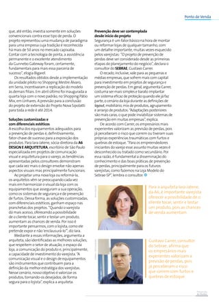Prevenção
de Perdas
Ponto de Venda
que, até então, investia somente em soluções
convencionais contra esse tipo de perda. O
projeto representou uma mudança de paradigma
para uma empresa cuja tradição é reconhecida
há mais de 50 anos no mercado capixaba.
Contar com a tecnologia de ponta, a assistência
permanente e o excelente atendimento
da Gunnebo Gateway foram, certamente,
fundamentais para mais essa parceria de
sucesso”, elogia Bigarel.
Os resultados obtidos desde a implementação
da unidade piloto no Shopping Mestre Álvaro,
em Serra, incentivaram a replicação do modelo
às demais filiais. Em abril último foi inaugurada a
quarta loja com o novo padrão, no Shopping Pátio
Mix, em Linhares. A previsão para a conclusão
do projeto de extensão do Projeto Nova Sipolatti
para toda a rede é até 2014.
Soluções customizadas e
com diferenciais estéticos
A escolha dos equipamentos adequados para
a prevenção de perdas é, definitivamente,
fator-chave de sucesso para a exposição dos
produtos. Para Iara Jatene, sócia-diretora da A6
Design e Arquitetura, escritório de São Paulo
especializada em projetos de comunicação
visual e arquitetura para o varejo, as tendências
apresentadas pelos consultores demonstram
que cada vez mais o design envolve não apenas
aspectos visuais mas principalmente funcionais.
Ao projetar uma nova loja ou reformá-la,
os arquitetos vêm se preocupando cada vez
mais em harmonizar o visual da loja com os
equipamentos que asseguram a sua operação,
como os sistemas de segurança e de prevenção
de furtos. Dessa forma, as soluções customizadas,
com diferenciais estéticos, ganham espaço nas
pranchetas dos projetos. “Quando o varejista
dá mais acesso, oferecendo a possibilidade
de o cliente tocar, sentir e testar um produto,
aumentam as chances de venda. Por isso é
importante pensarmos, com o lojista, como ele
pretende expor e não ‘enclausurá-lo’”, diz Iara.
Mediante a essas informações, argumenta a
arquiteta, são identificadas as melhores soluções,
que respeitem o setor de atuação, o espaço da
loja, a comunicação do produto e, principalmente,
a capacidade de investimento do varejista. “A
comunicação visual e o design de equipamentos
são instrumentos que contribuem para a
definição da melhor estratégia dos varejistas.
Nesse cenário, nosso objetivo é valorizar os
produtos, tornando-os desejados, de forma
segura para o lojista”, explica a arquiteta.
Prevenção deve ser contemplada
desde início do projeto
Segurança é um fator básico na hora de montar
ou reformar lojas de qualquer tamanho, com
um detalhe importante, muitas vezes esquecido
pelos varejistas: “O projeto de prevenção de
perdas deve ser considerado desde as primeiras
etapas do planejamento do negócio”, declara o
consultor do Sebrae, Gustavo Carrer.
O recado, inclusive, vale para as pequenas e
médias empresas, que sofrem mais com capital
para investimento em projetos de segurança e
prevenção de perdas. Em geral, argumenta Carrer,
costuma ser mais simples e barato implantar
um sistema eficaz de proteção quando ele já faz
parte, o cenário da loja durante as definições de
layout, mobiliário, mix de produtos, agrupamento
e arranjo de produtos. “Adaptações posteriores
são mais caras, o que pode inviabilizar sistemas de
prevenção em muitas empresas”, explica.
De acordo com Carrer, os empresários mais
experientes valorizam as previsão de perdas, pois
já perceberam o risco que correm ou tiveram suas
próprias experiências traumáticas com furtos e
quebras de estoque. “Para os empreendedores
iniciantes do varejo esse assunto muitas vezes é
desconhecido ou tratado como secundário. Por
essa razão, é fundamental a disseminação do
conhecimento e das boas práticas de prevenção
de perdas, principalmente para os futuros
varejistas, como fazemos na Loja Modelo do
Sebrae-SP”, lembra o consultor.
Para a arquiteta Iara Jatene,
da A6, é importante varejista
oferecer a possibilidade de o
cliente tocar, sentir e testar
um produto, pois as chances
de venda aumentam
Gustavo Carrer, consultor
do Sebrae, afirma que
os empresários mais
experientes valorizam a
previsão de perdas, pois
já perceberam o risco
que correm com furtos e
quebras de estoque
DivulgaçãoSEBRAE/Divulgação
 