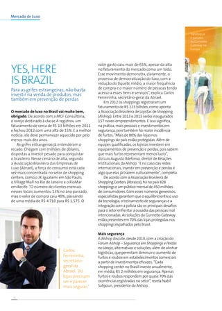 18
Mercado de Luxo
O mercado de luxo no Brasil vai muito bem,
obrigado. De acordo com a MCF Consultoria,
o varejo destinado à classe A registrou um
faturamento de cerca de R$ 13 bilhões em 2011
e fechou 2012 com uma alta de 15%. E a melhor
notícia: ele deve permanecer aquecido por pelo
menos mais dez anos.
As grifes estrangeiras já entenderam o
recado. Chegam com milhões de dólares,
dispostas a investir pesado para conquistar
o brasileiro. Nesse cenário de alta, segundo
a Associação Brasileira das Empresas de
Luxo (Abrael), a força do consumo está cada
vez mais concentrada no setor de shopping
centers, como o JK Iguatemi em São Paulo,
o Village Mall no Rio de Janeiro e o RioMar
em Recife. “O número de clientes mensais
nesses locais aumentou 13% no ano passado,
mas o valor de compra caiu 40%, passando
de uma média de R$ 4.710 para R$ 1.575. O
Yes,here
isBrazil
Carlos
Ferreirinha,
secretário-
geral da
Abrael: “As
lojas precisam
ser e parecer
mais seguras”
Para as grifes estrangeiras, não basta
investir na venda de produtos, mas
também em prevenção de perdas
Topshop já
é parceira
da Gunnebo
Gateway na
Europa
valor gasto caiu mais de 65%, apesar da alta
no faturamento do mercado como um todo.
Esse movimento demonstra, claramente, o
processo de democratização do luxo, com a
redução do tíquete médio, a maior frequência
de compra e o maior número de pessoas tendo
acesso a esses bens e serviços”, explica Carlos
Ferreirinha, secretário-geral da Abrael.
Em 2012 os shoppings registraram um
faturamento de R$ 123 bilhões, como aponta
a Associação Brasileira de Lojistas de Shopping
(Alshop). Entre 2013 e 2015 serão inaugurados
157 novos empreendimentos. E isso significa,
na prática, mais pessoas e investimentos em
segurança, pois também há maior incidência
de furtos. “Mais de 80% das lojas nos
shoppings do país estão protegidas. Além de
equipes qualificadas, os lojistas investem em
equipamentos de prevenção e perdas, pois sabem
que mais furtos representam menos lucro”,
diz Luis Augusto Ildefonso, diretor de Relações
Institucionais da Alshop. “E no caso das redes
internacionais, investir em prevenção e perdas é
algo que elas já trazem culturalmente”, completa.
De acordo com a Associação Brasileira de
Shopping Centers (Abrasce), há no país 828
shoppings e um público mensal de 450 milhões
de consumidores. Com esses números generosos,
especialistas garantem que o equilíbrio entre o uso
da tecnologia, o treinamento de seguranças e a
integração com a polícia são os principais desafios
para o setor enfrentar a ousadia das pessoas mal
intencionadas. As soluções da Gunnebo Gateway
estão presentes em 70% das lojas protegidas nos
shoppings espalhados pelo Brasil.
Mais segurança
A Alshop discute, desde 2010, com a criação do
Fórum Alshop – Segurança em Shoppings e Perdas
noVarejo, alternativas e soluções, além de alinhar
logísticas, que permitam diminuir o aumento de
furtos e roubos em estabelecimentos comerciais
a partir de investimentos eficazes. “Cada
shopping center no Brasil investe anualmente,
em média, R$ 2 milhões em segurança. Apenas
furtos e roubos respondem por quase 70% das
ocorrências registradas no setor”, revela Nabil
Sahyoun, presidente da Alshop.
MCFConsultoria/Divulgação
 