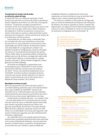 22
Visualização em tempo real de todos
os cofres da cadeia de lojas
O InteliSafe® tem um software avançado, o Cash
Control, que permite a sincronia de todos os processos,
desde o depósito do dinheiro no cofre até o transporte
ao banco. “O varejista consegue acompanhar e
controlar online e em tempo real tudo o que ocorre com
os cofres de suas lojas. Além disso, obtém relatórios
dos depósitos, melhora os processos na tesouraria,
rejeita notas falsas e auxilia a coleta de dinheiro pelas
empresas de transporte”, afirma José Ortunõ, diretor da
Gunnebo para a América Latina.
Gerenciado por um data center, o InteliSafe® tem
um contador de notas que contabiliza a soma total
do que entra no caixa, evitando o erro humano, e tem
capacidade para até 50 cédulas, de diferentes valores,
com velocidade de 1,2 segundo por unidade. Essa
plataforma pode ser integrada aos sistemas utilizados
nos bancos e nas empresas de transporte de valores.
“Desse modo, todos os envolvidos podem acompanhar
online o percurso do dinheiro, conseguindo saber onde
as notas estão e efetuar a manutenção da unidade
quando necessário”, destaca Rubens Bulgarelli, diretor-
geral da Gunnebo Gateway.
De acordo com Bulgarelli, a expectativa mais
conservadora é que o InteliSafe® e o Cash Control
representem 40% das receitas totais da empresa
em 2014. “Temos uma excelente expectativa com o
InteliSafe®. Inúmeras análises realizadas de forma
conjunta com nossos clientes apontam um retorno
sobre o investimento de cinco a sete meses com a
adoção de nosso produto”, diz o diretor.
Novidades em breve no país
Além do equipamento já comercializado no país, a
Gunnebo Gateway apresenta para o mercado brasileiro
dois novos modelos do InteliSafe®. Tratam-se do
InteliSafe Lite e o InteliSafe Speed. Eles são indicados,
respectivamente, para empresas que tenham de uma a
oito e de uma a duas caixas registradoras nas lojas.
Combinando a validação de nota – ou moeda e nota
– em alta velocidade com monitoramento em tempo
real dos níveis de caixa, o IntelSafe Speed é destinado
para médias e grandes empresas que lidam com
grandes quantidades de dinheiro. A solução de back-
office permite o depósito rápido de maços com 200
notas a uma velocidade cinco notas por segundo e até
quatro moedas por segundo, que são imediatamente
contadas e registradas.
Já o InteliSafe Lite é uma solução operacional para
recebimentos, projetada especificamente para varejistas
com número reduzido de checkouts, mas que precisam
manter o controle sobre o numerário. O equipamento
é muito fácil de usar e oferece a oportunidade dos
vendedores fazerem os depósitos de rotina sem
supervisão, ao mesmo tempo em que se sentirão mais
seguros com a menor exposição do dinheiro.
Em ambos os modelos, o cofre pode ser configurado
para se conectar diretamente às empresas de transporte
de valores e aos bancos. Quando as notas e moedas são
depositadas, um registro é transmitido diretamente para
o banco e o valor é creditado na conta no mesmo dia útil
(é necessária a integração com a instituição).
Numerário
varejista: fique de olho
InteliSafe® Lite tem
capacidade para contabilizar
até 50 cédulas de diferentes
valores, com velocidade de
1,2 segundo por unidade
•	 Riscos de segurança: a operação atual
de sangria aumenta o risco de roubos e
assaltos à mão armada
•	 Tempo: em média, perde-se até 15
minutos a cada mudança de turno, com
um acréscimo de 20 a 30 minutos para a
consolidação manual do numerário
•	 Perdas: as perdas relacionadas com o
encolhimento variam de 0,3% a 2% do
volume global de negócios
•	 Custos elevados: o back-office da
administração representa 72% dos custos
com gestão de numerário
 