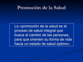Promoción de la Salud
Promoción de la Salud
La «promoción de la salud es el
proceso de salud integral que
busca el cambio de las personas,
para que orienten su forma de vida
hacia un estado de salud óptimo»
»
 
