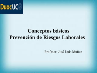 Conceptos básicos
Prevención de Riesgos Laborales
Profesor: José Luis Muñoz
 