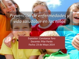 Prevención de enfermedades y
vida saludable en los niños
Expositor: Constanza Toro
Docente: Pilar Pardo
Fecha: 23 de Mayo 2014
 