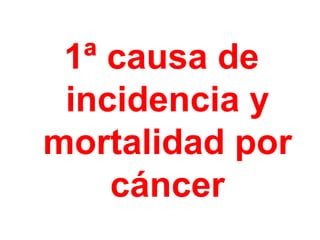 1ª causa de
 incidencia y
mortalidad por
    cáncer
 