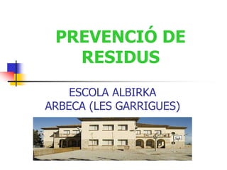 PREVENCIÓ DE
RESIDUS
ESCOLA ALBIRKA
ARBECA (LES GARRIGUES)
 