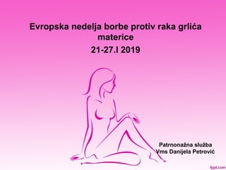 Evropska nedelja borbe protiv raka grlića
materice
21-27.I 2019
Patrnonažna služba
Vms Danijela Petrović
 
