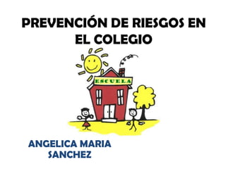 PREVENCIÓN DE RIESGOS EN
      EL COLEGIO




ANGELICA MARIA
   SANCHEZ
 