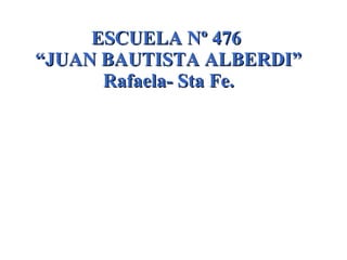 ESCUELA Nº 476  “JUAN BAUTISTA ALBERDI” Rafaela- Sta Fe. 