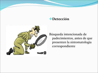 Detección Búsqueda intencionada de padecimientos, antes de que presenten la sintomatología correspondiente 