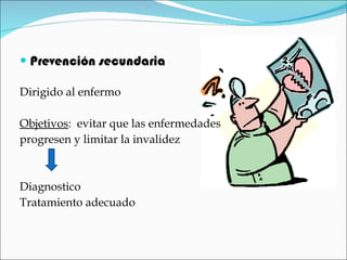 Prevención secundaria  Dirigido al enfermo Objetivos :  evitar que las enfermedades  progresen y limitar la invalidez Diagnostico Tratamiento adecuado 