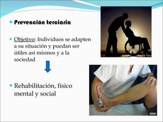 Prevención terciaria Objetivo : Individuos se adapten a su situación y puedan ser útiles así mismos y a la sociedad Rehabilitación, físico mental y social 