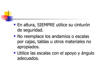 En altura, SIEMPRE utilice su cinturón de seguridad. No reemplace los andamios o escalas por cajas, tablas u otros materiales no apropiados. Utilice las escalas con el apoyo y ángulo adecuados. 