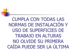 CUMPLA CON TODAS LAS NORMAS DE INSTALACIÓN Y USO DE SUPERFICIES DE TRABAJO EN ALTURAS NO OLVIDE SU PRIMERA CAÍDA PUEDE SER LA ÚLTIMA 