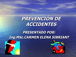 PREVENCIÓN DE ACCIDENTES PRESENTADO POR: Ing.MSc.CARMEN ELENA SIBRIANT 