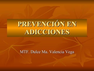 PREVENCIÓN EN ADICCIONES MTF. Dulce Ma. Valencia Vega 
