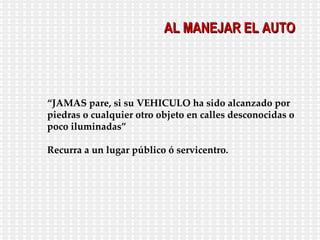 “ JAMAS pare, si su VEHICULO ha sido alcanzado por piedras o cualquier otro objeto en calles desconocidas o poco iluminadas” Recurra a un lugar público ó servicentro. AL MANEJAR EL AUTO 