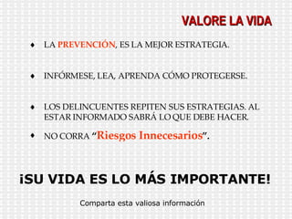 VALORE LA VIDA LA  PREVENCIÓN , ES LA MEJOR ESTRATEGIA. INFÓRMESE, LEA, APRENDA CÓMO PROTEGERSE. LOS DELINCUENTES REPITEN SUS ESTRATEGIAS. AL ESTAR INFORMADO SABRÁ LO QUE DEBE HACER. NO CORRA  “ Riesgos Innecesarios ”. ¡SU VIDA ES LO MÁS IMPORTANTE! Comparta esta valiosa información 