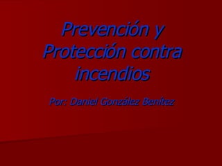 Prevención y Protección contra incendios Por: Daniel González Benítez 