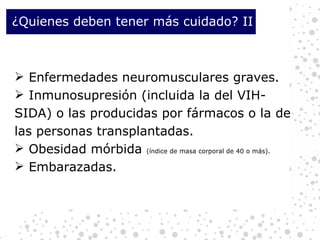 Enfermedades neuromusculares graves. Inmunosupresión (incluida la del VIH-SIDA) o las producidas por fármacos o la de las personas transplantadas. Obesidad mórbida  (índice de masa corporal de 40 o más). Embarazadas. ¿Quienes deben tener más cuidado? II 