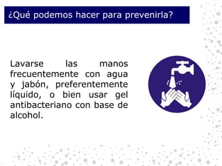 ¿Qué podemos hacer para prevenirla?  Lavarse las manos frecuentemente con agua y jabón, preferentemente líquido, o bien usar gel antibacteriano con base de alcohol. 