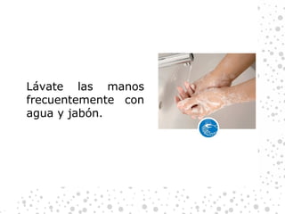 Lávate las manos frecuentemente con agua y jabón. 