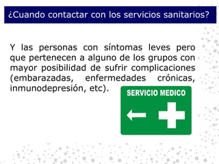 ¿Cuando contactar con los servicios sanitarios?  Y las personas con síntomas leves pero que pertenecen a alguno de los grupos con mayor posibilidad de sufrir complicaciones (embarazadas, enfermedades crónicas, inmunodepresión, etc). 