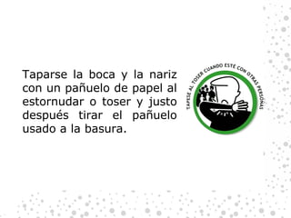 Taparse la boca y la nariz con un pañuelo de papel al estornudar o toser y justo después tirar el pañuelo usado a la basura. 