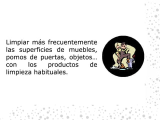Limpiar más frecuentemente las superficies de muebles, pomos de puertas, objetos… con los productos de limpieza habituales. 