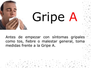 Gripe  A Antes de empezar con síntomas gripales como tos, fiebre o malestar general, toma medidas frente a la Gripe A. 