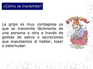 ¿Cómo se transmite? La gripe es muy contagiosa ya que se transmite fácilmente de una persona a otra a través de gotitas de saliva o secreciones que expulsamos al hablar, toser o estornudar. 