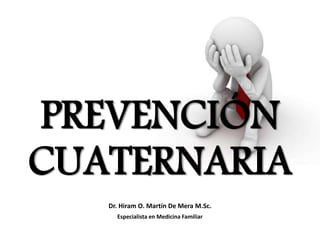 PREVENCIÓN
CUATERNARIA
Dr. Hiram O. Martín De Mera M.Sc.
Especialista en Medicina Familiar
 