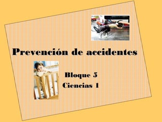 Prevención de accidentesPrevención de accidentes
Bloque 5Bloque 5
Ciencias 1Ciencias 1
 