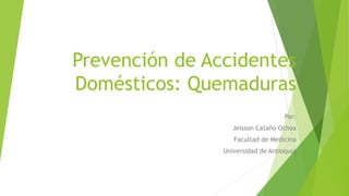 Prevención de Accidentes
Domésticos: Quemaduras
Por:
Jeisson Cataño Ochoa
Facultad de Medicina
Universidad de Antioquia
 