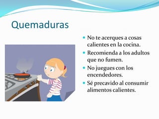 Quemaduras
 No te acerques a cosas
calientes en la cocina.
 Recomienda a los adultos
que no fumen.
 No juegues con los
encendedores.
 Sé precavido al consumir
alimentos calientes.
 