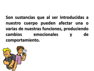 Son sustancias que al ser introducidas a
nuestro cuerpo pueden afectar una o
varias de nuestras funciones, produciendo
cambios emocionales y de
comportamiento.